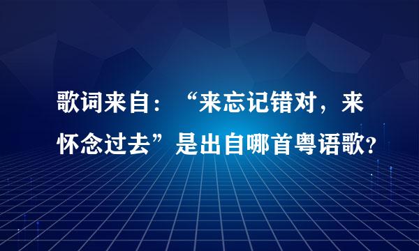 歌词来自：“来忘记错对，来怀念过去”是出自哪首粤语歌？