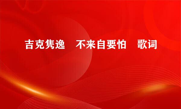 吉克隽逸 不来自要怕 歌词