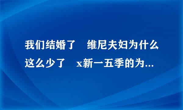 我们结婚了 维尼夫妇为什么这么少了 x新一五季的为什么越来越少了啊！