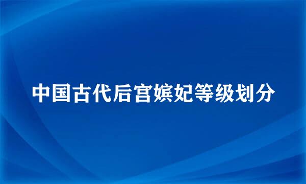 中国古代后宫嫔妃等级划分