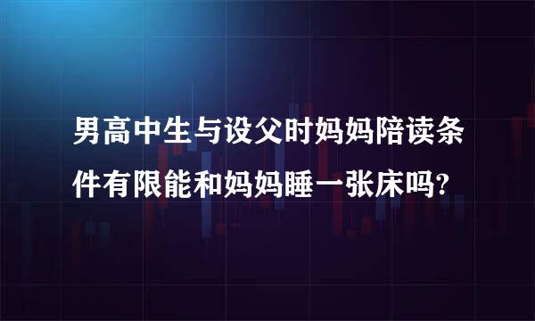 男高中生与设父时妈妈陪读条件有限能和妈妈睡一张床吗?