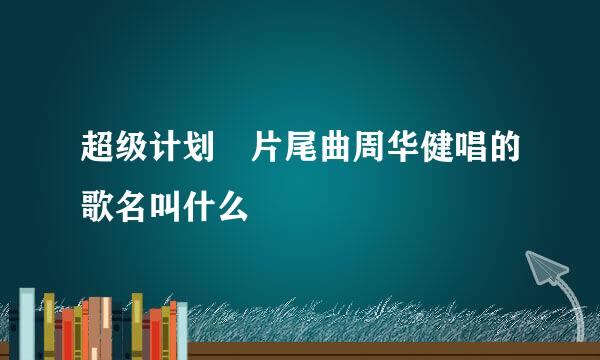 超级计划 片尾曲周华健唱的歌名叫什么