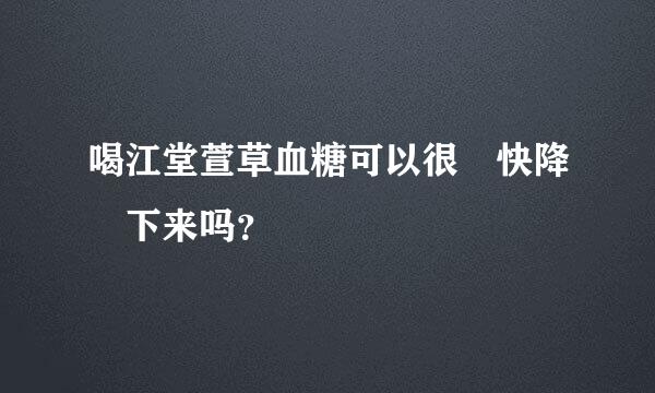 喝江堂萱草血糖可以很‎快降‎下来吗？