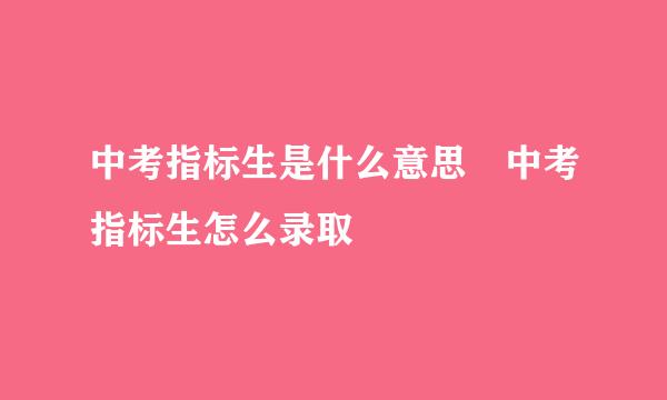 中考指标生是什么意思 中考指标生怎么录取