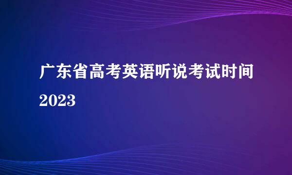 广东省高考英语听说考试时间2023