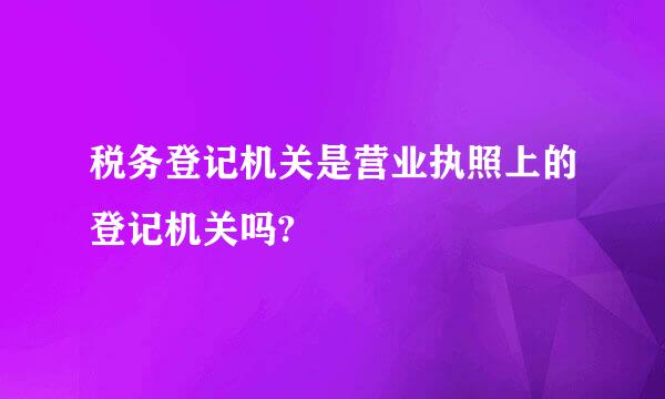 税务登记机关是营业执照上的登记机关吗?