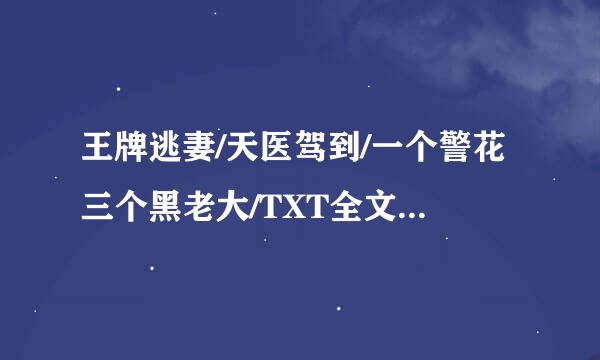 王牌逃妻/天医驾到/一个警花三个黑老大/TXT全文，跪求，书荒 8076897来自09@QQ。com