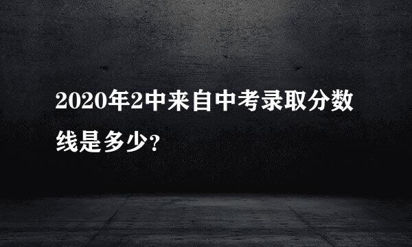 2020年2中来自中考录取分数线是多少？