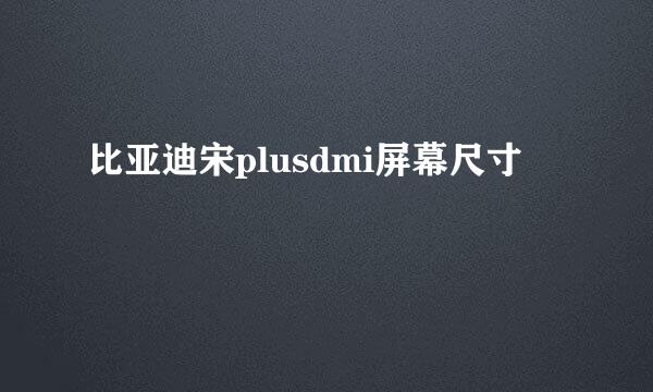 比亚迪宋plusdmi屏幕尺寸