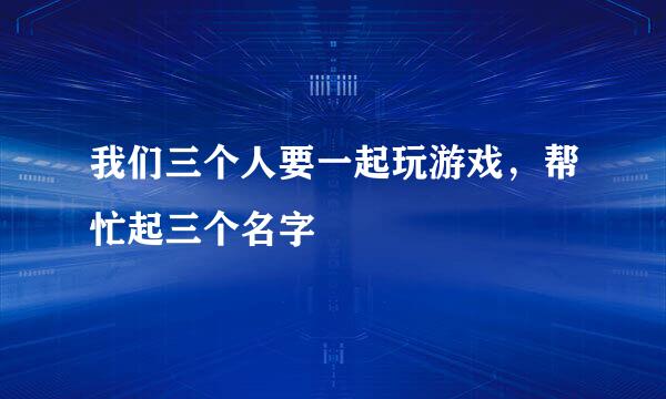 我们三个人要一起玩游戏，帮忙起三个名字