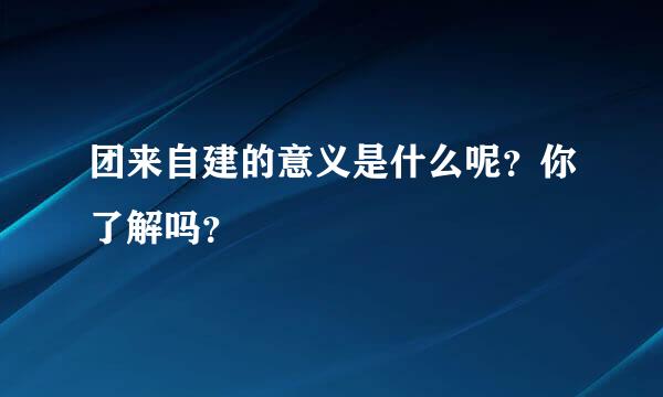 团来自建的意义是什么呢？你了解吗？