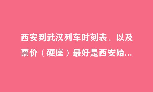 西安到武汉列车时刻表、以及票价（硬座）最好是西安始发站。晚上坐、白天到的那种！谢谢！