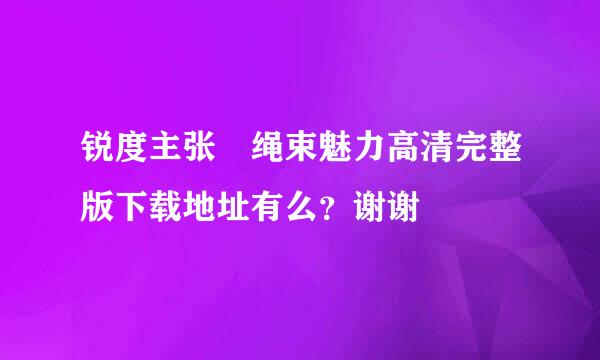 锐度主张 绳束魅力高清完整版下载地址有么？谢谢