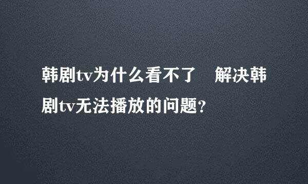 韩剧tv为什么看不了 解决韩剧tv无法播放的问题？