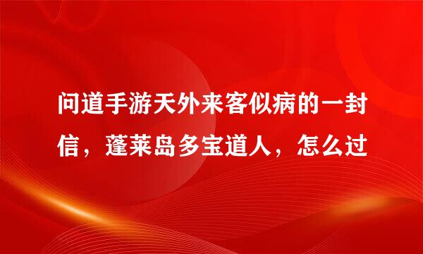 问道手游天外来客似病的一封信，蓬莱岛多宝道人，怎么过