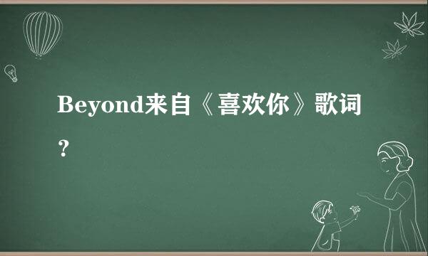 Beyond来自《喜欢你》歌词？