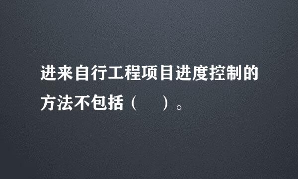 进来自行工程项目进度控制的方法不包括（ ）。