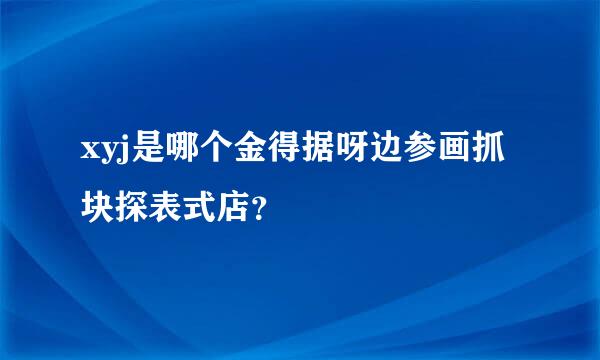 xyj是哪个金得据呀边参画抓块探表式店？