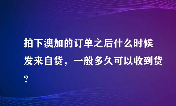 拍下澳加的订单之后什么时候发来自货，一般多久可以收到货？