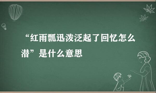 “红雨瓢迅泼泛起了回忆怎么潜”是什么意思