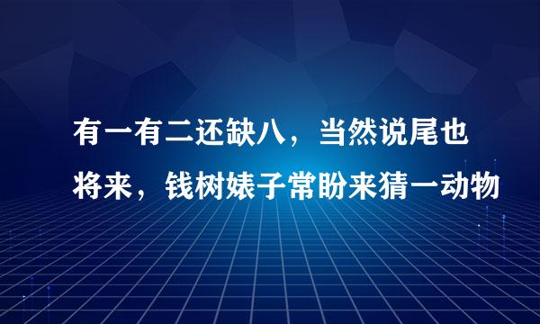 有一有二还缺八，当然说尾也将来，钱树婊子常盼来猜一动物