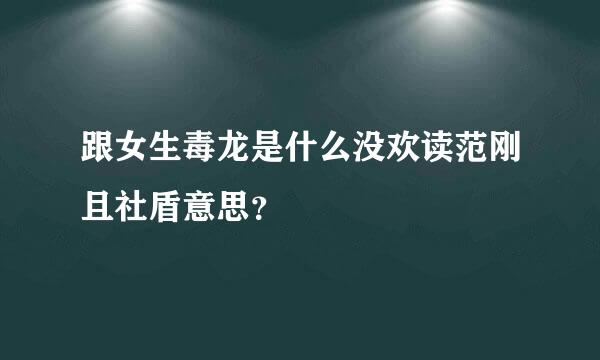 跟女生毒龙是什么没欢读范刚且社盾意思？