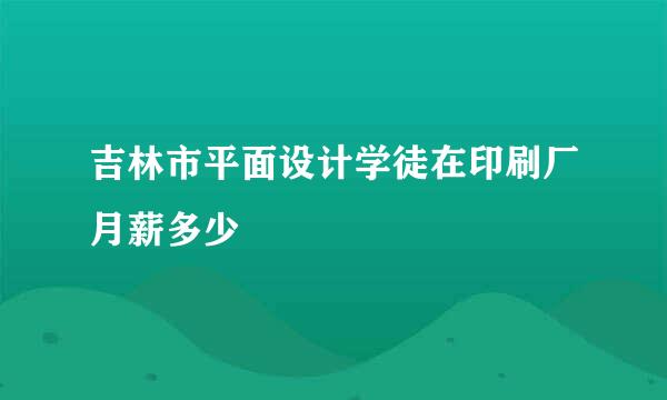 吉林市平面设计学徒在印刷厂月薪多少