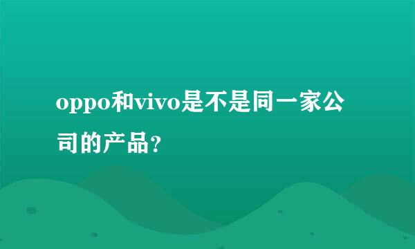 oppo和vivo是不是同一家公司的产品？