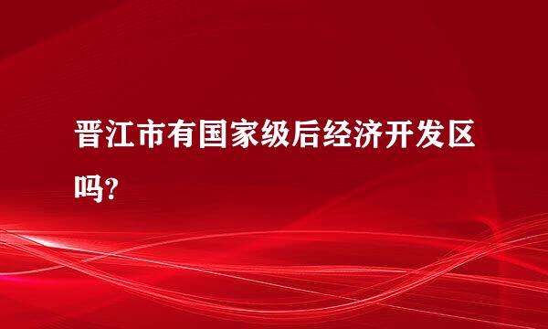 晋江市有国家级后经济开发区吗?