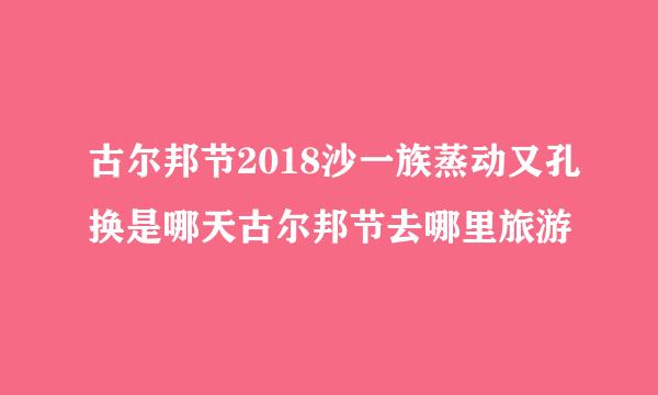 古尔邦节2018沙一族蒸动又孔换是哪天古尔邦节去哪里旅游