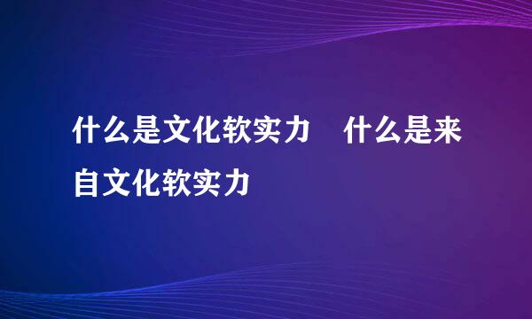 什么是文化软实力 什么是来自文化软实力