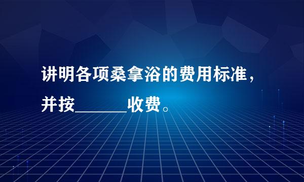 讲明各项桑拿浴的费用标准，并按______收费。