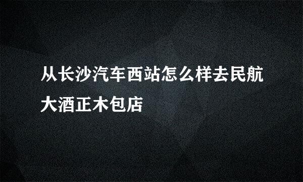 从长沙汽车西站怎么样去民航大酒正木包店