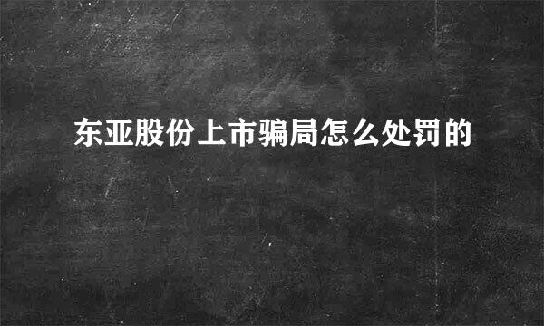 东亚股份上市骗局怎么处罚的