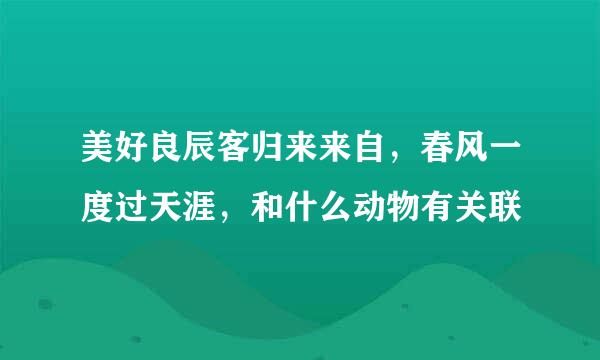 美好良辰客归来来自，春风一度过天涯，和什么动物有关联