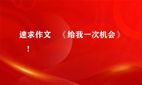 速求作文 《给我一次机会》 !