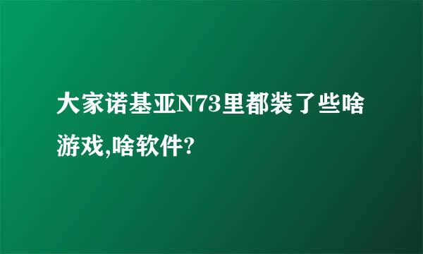 大家诺基亚N73里都装了些啥游戏,啥软件?