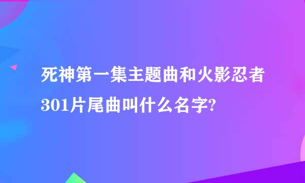 死神第一集主题曲和火影忍者301片尾曲叫什么名字?