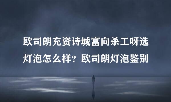 欧司朗充资诗城富向杀工呀选灯泡怎么样？欧司朗灯泡鉴别