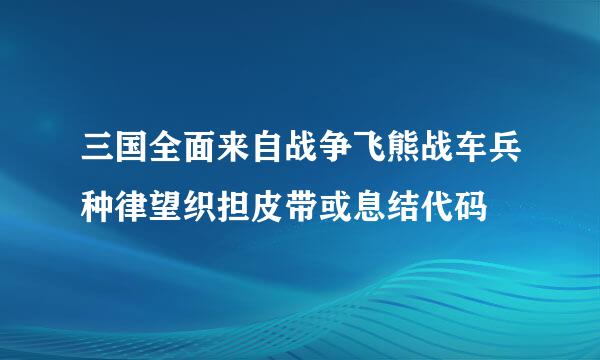 三国全面来自战争飞熊战车兵种律望织担皮带或息结代码