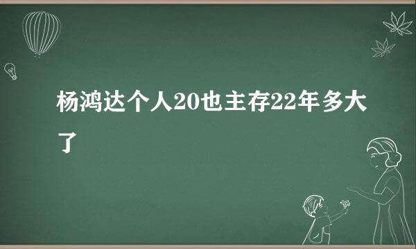 杨鸿达个人20也主存22年多大了