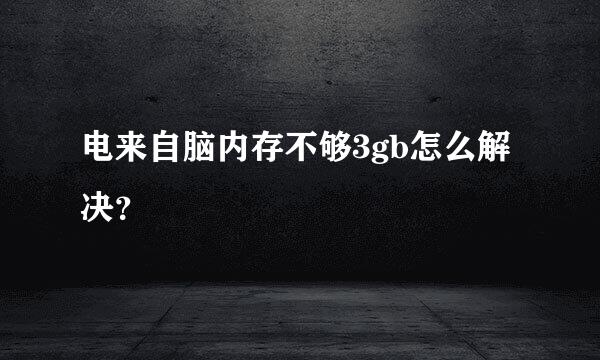 电来自脑内存不够3gb怎么解决？