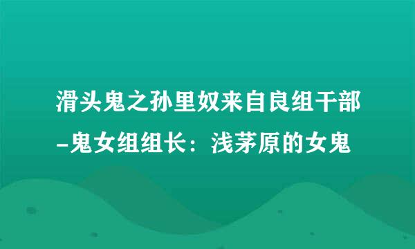 滑头鬼之孙里奴来自良组干部-鬼女组组长：浅茅原的女鬼