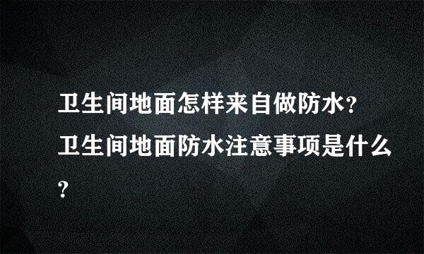 卫生间地面怎样来自做防水？卫生间地面防水注意事项是什么？