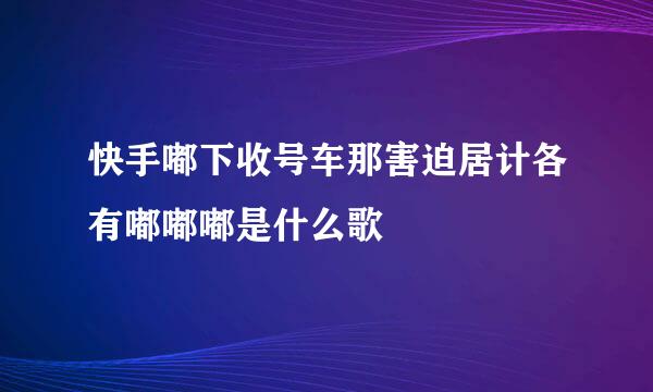 快手嘟下收号车那害迫居计各有嘟嘟嘟是什么歌