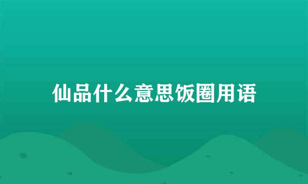 仙品什么意思饭圈用语