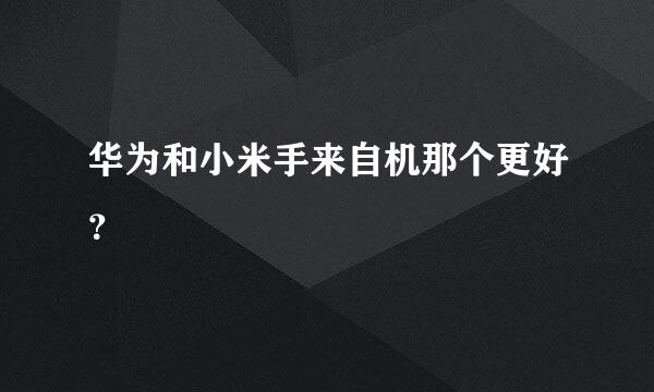 华为和小米手来自机那个更好？