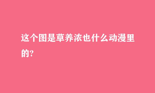 这个图是草养浓也什么动漫里的?