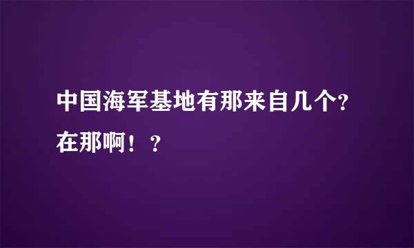 中国海军基地有那来自几个？在那啊！？