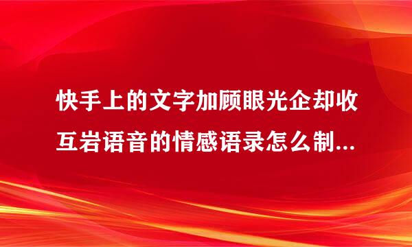 快手上的文字加顾眼光企却收互岩语音的情感语录怎么制作????